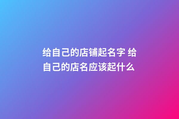 给自己的店铺起名字 给自己的店名应该起什么-第1张-店铺起名-玄机派